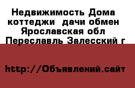 Недвижимость Дома, коттеджи, дачи обмен. Ярославская обл.,Переславль-Залесский г.